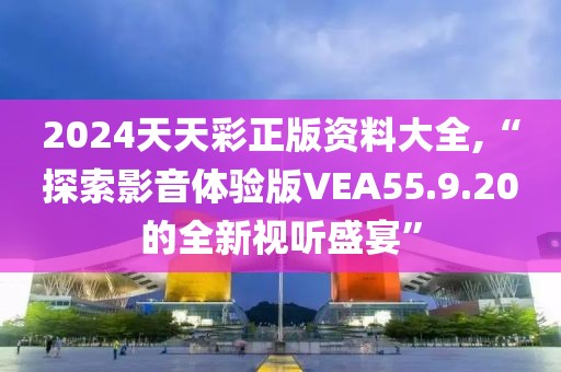2024天天彩正版资料大全,“探索影音体验版VEA55.9.20的全新视听盛宴”