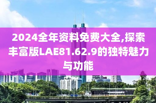 2024全年资料免费大全,探索丰富版LAE81.62.9的独特魅力与功能