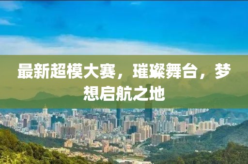 最新超模大赛，璀璨舞台，梦想启航之地