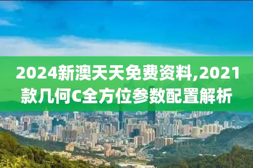2024新澳天天免费资料,2021款几何C全方位参数配置解析