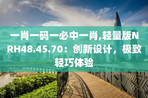 一肖一码一必中一肖,轻量版NRH48.45.70：创新设计，极致轻巧体验