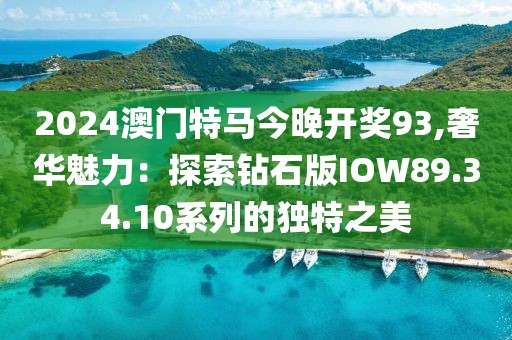 2024澳门特马今晚开奖93,奢华魅力：探索钻石版IOW89.34.10系列的独特之美