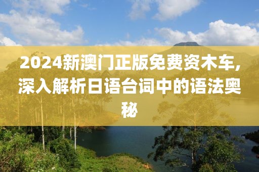 2024新澳门正版免费资木车,深入解析日语台词中的语法奥秘