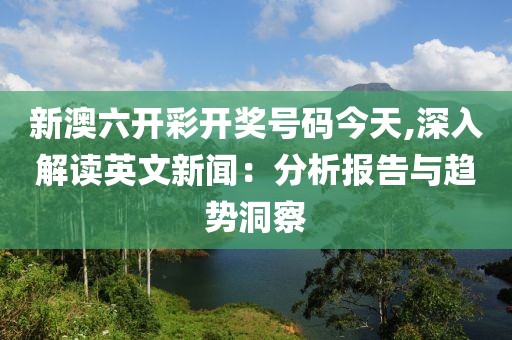 新澳六开彩开奖号码今天,深入解读英文新闻：分析报告与趋势洞察