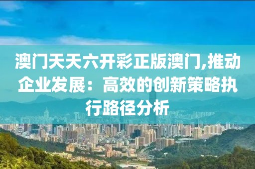 澳门天天六开彩正版澳门,推动企业发展：高效的创新策略执行路径分析