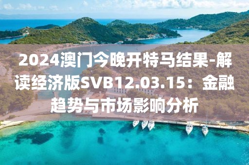 2024澳门今晚开特马结果-解读经济版SVB12.03.15：金融趋势与市场影响分析