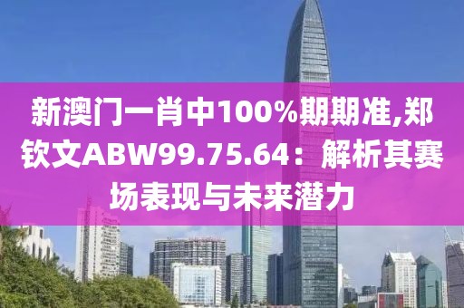 新澳门一肖中100%期期准,郑钦文ABW99.75.64：解析其赛场表现与未来潜力