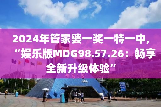 2024年管家婆一奖一特一中,“娱乐版MDG98.57.26：畅享全新升级体验”