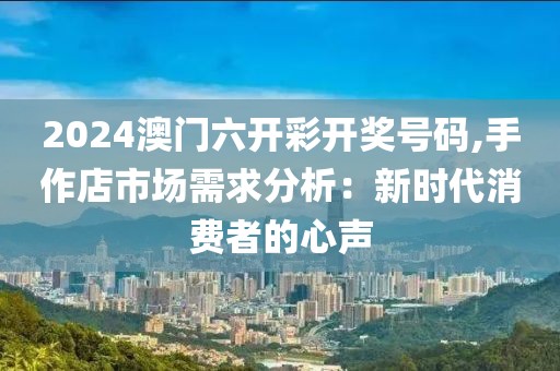 2024澳门六开彩开奖号码,手作店市场需求分析：新时代消费者的心声