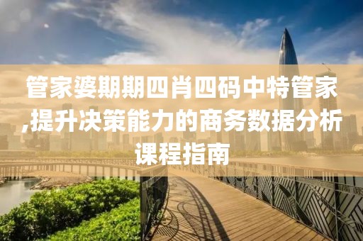 管家婆期期四肖四码中特管家,提升决策能力的商务数据分析课程指南
