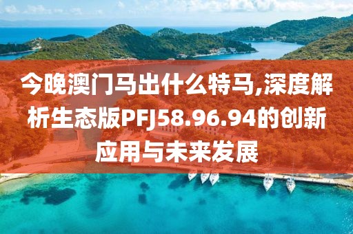 今晚澳门马出什么特马,深度解析生态版PFJ58.96.94的创新应用与未来发展