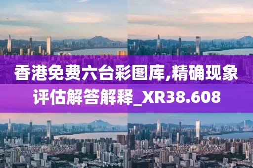 香港免费六台彩图库,精确现象评估解答解释_XR38.608