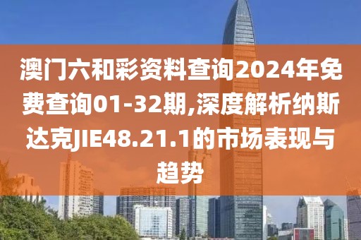 澳门六和彩资料查询2024年免费查询01-32期,深度解析纳斯达克JIE48.21.1的市场表现与趋势