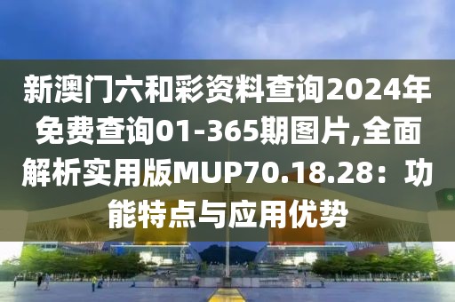 新澳门六和彩资料查询2024年免费查询01-365期图片,全面解析实用版MUP70.18.28：功能特点与应用优势