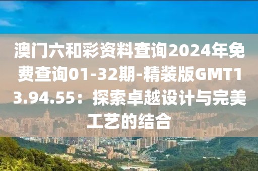 澳门六和彩资料查询2024年免费查询01-32期-精装版GMT13.94.55：探索卓越设计与完美工艺的结合