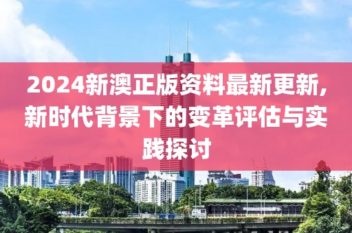 2024新澳正版资料最新更新,新时代背景下的变革评估与实践探讨