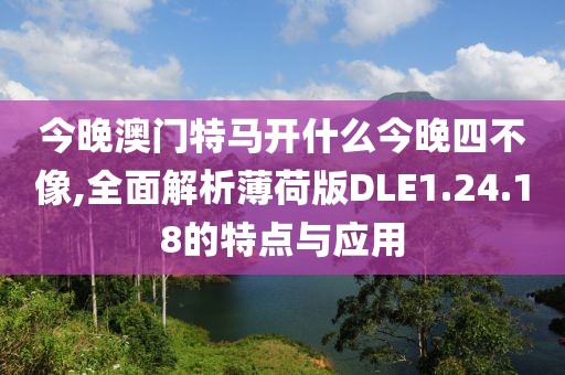 今晚澳门特马开什么今晚四不像,全面解析薄荷版DLE1.24.18的特点与应用