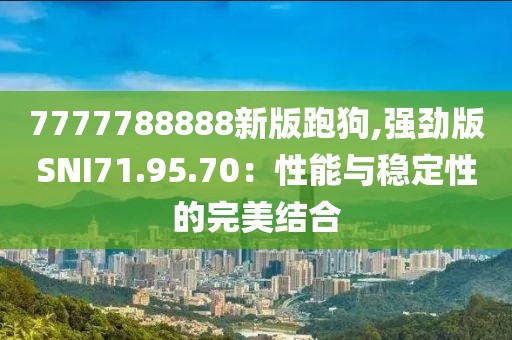 7777788888新版跑狗,强劲版SNI71.95.70：性能与稳定性的完美结合