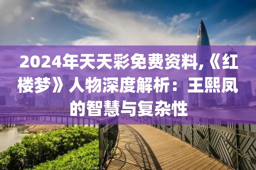 2024年天天彩免费资料,《红楼梦》人物深度解析：王熙凤的智慧与复杂性