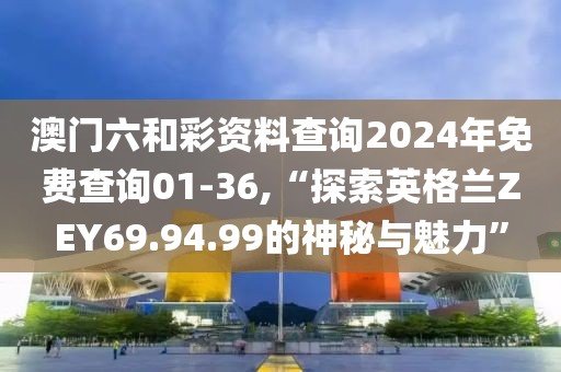 澳门六和彩资料查询2024年免费查询01-36,“探索英格兰ZEY69.94.99的神秘与魅力”