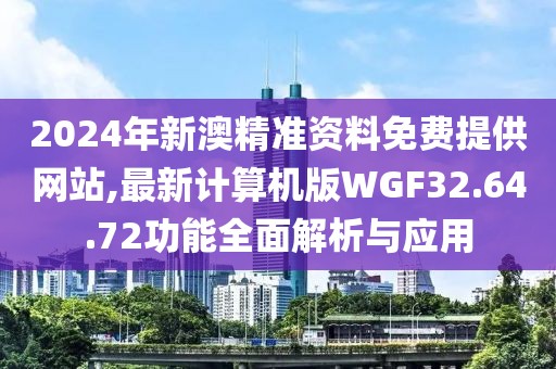 2024年新澳精准资料免费提供网站,最新计算机版WGF32.64.72功能全面解析与应用