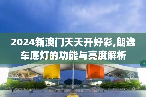 2024新澳门天天开好彩,朗逸车底灯的功能与亮度解析