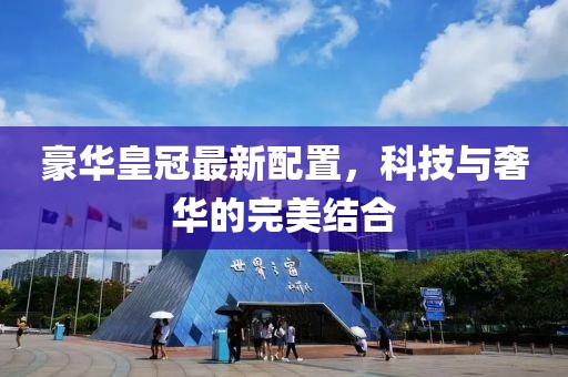 豪华皇冠最新配置，科技与奢华的完美结合
