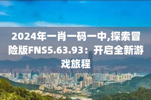 2024年一肖一码一中,探索冒险版FNS5.63.93：开启全新游戏旅程