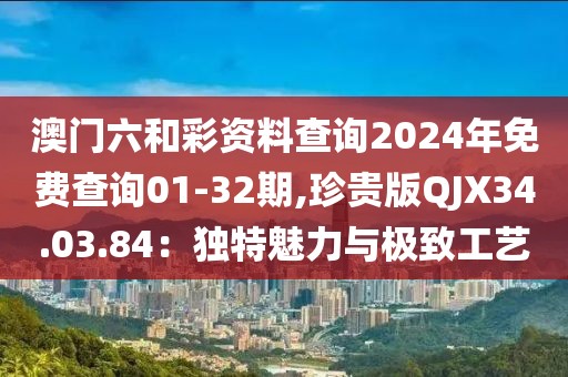 澳门六和彩资料查询2024年免费查询01-32期,珍贵版QJX34.03.84：独特魅力与极致工艺