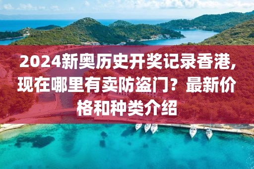 2024新奥历史开奖记录香港,现在哪里有卖防盗门？最新价格和种类介绍