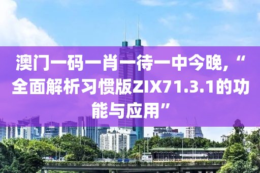 澳门一码一肖一待一中今晚,“全面解析习惯版ZIX71.3.1的功能与应用”