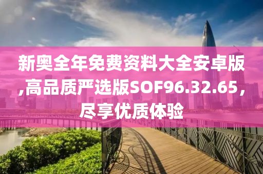 新奥全年免费资料大全安卓版,高品质严选版SOF96.32.65，尽享优质体验