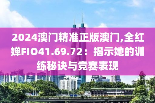 2024澳门精准正版澳门,全红婵FIO41.69.72：揭示她的训练秘诀与竞赛表现