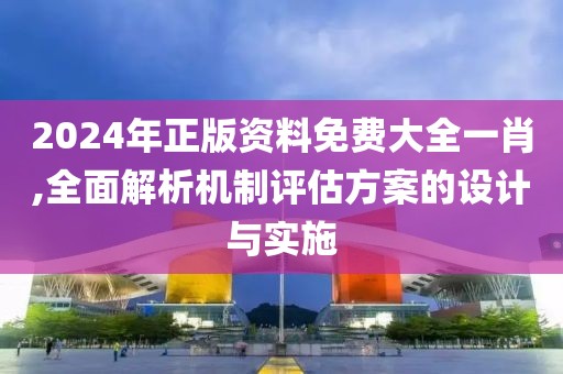 2024年正版资料免费大全一肖,全面解析机制评估方案的设计与实施