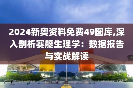 2024新奥资料免费49图库,深入剖析赛艇生理学：数据报告与实战解读