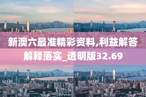 新澳六最准精彩资料,利益解答解释落实_透明版32.69