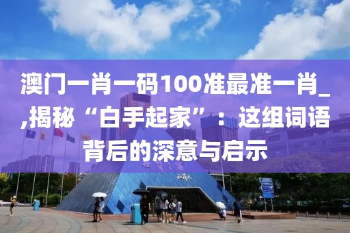 澳门一肖一码100准最准一肖_,揭秘“白手起家”：这组词语背后的深意与启示