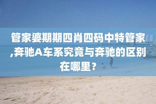 管家婆期期四肖四码中特管家,奔驰A车系究竟与奔驰的区别在哪里？