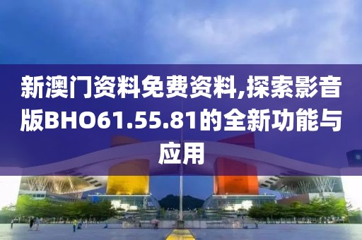 新澳门资料免费资料,探索影音版BHO61.55.81的全新功能与应用