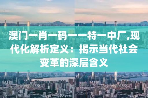 澳门一肖一码一一特一中厂,现代化解析定义：揭示当代社会变革的深层含义