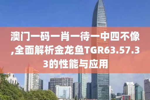 澳门一码一肖一待一中四不像,全面解析金龙鱼TGR63.57.33的性能与应用