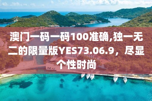 澳门一码一码100准确,独一无二的限量版YES73.06.9，尽显个性时尚