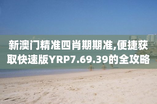 新澳门精准四肖期期准,便捷获取快速版YRP7.69.39的全攻略