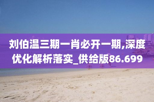 刘伯温三期一肖必开一期,深度优化解析落实_供给版86.699