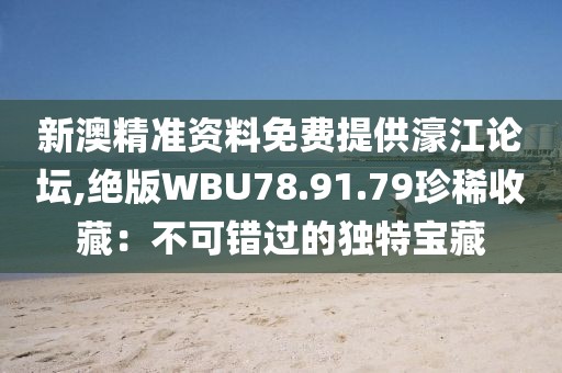 新澳精准资料免费提供濠江论坛,绝版WBU78.91.79珍稀收藏：不可错过的独特宝藏