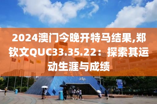 2024澳门今晚开特马结果,郑钦文QUC33.35.22：探索其运动生涯与成绩