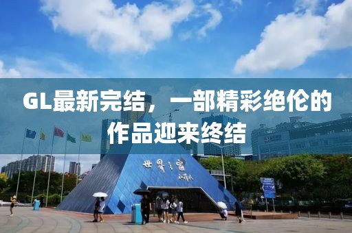 GL最新完结，一部精彩绝伦的作品迎来终结