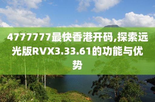 4777777最快香港开码,探索远光版RVX3.33.61的功能与优势