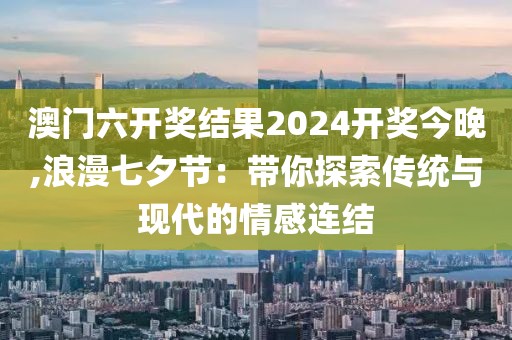 澳门六开奖结果2024开奖今晚,浪漫七夕节：带你探索传统与现代的情感连结