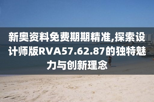 新奥资料免费期期精准,探索设计师版RVA57.62.87的独特魅力与创新理念